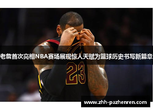 老詹首次亮相NBA赛场展现惊人天赋为篮球历史书写新篇章 老詹首次亮相NBA赛场展现惊人天赋为篮球历史书写新篇章