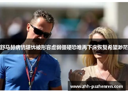 舒马赫病情堪忧被形容虚弱僵硬恐难再下床恢复希望渺茫 舒马赫病情堪忧被形容虚弱僵硬恐难再下床恢复希望渺茫