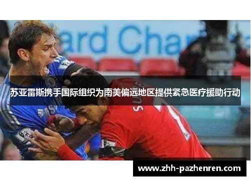 苏亚雷斯携手国际组织为南美偏远地区提供紧急医疗援助行动 苏亚雷斯携手国际组织为南美偏远地区提供紧急医疗援助行动