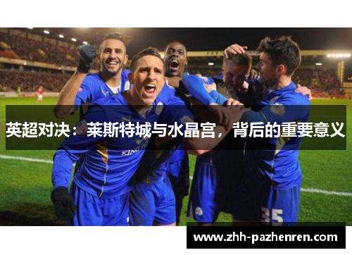 英超对决:莱斯特城与水晶宫,背后的重要意义 英超对决:莱斯特城与水晶宫,背后的重要意义