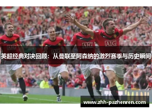 英超经典对决回顾：从曼联至阿森纳的激烈赛季与历史瞬间