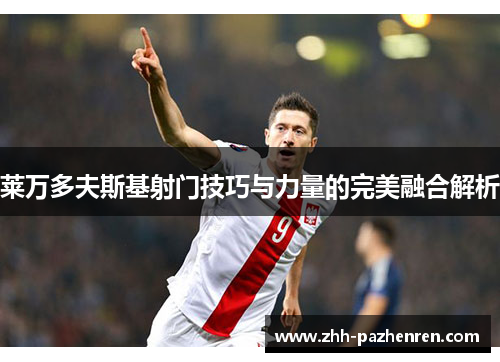 莱万多夫斯基射门技巧与力量的完美融合解析 莱万多夫斯基射门技巧与力量的完美融合解析