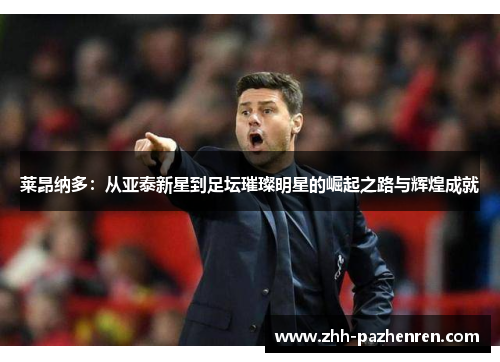 莱昂纳多：从亚泰新星到足坛璀璨明星的崛起之路与辉煌成就