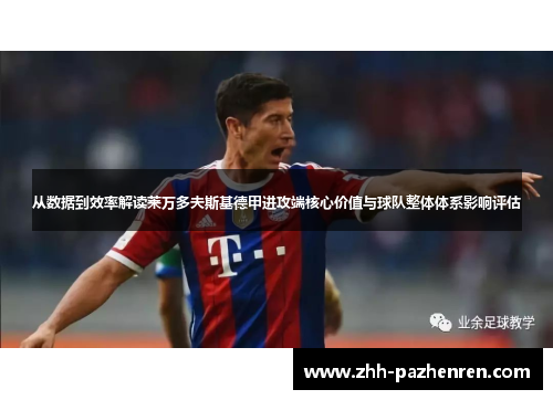从数据到效率解读莱万多夫斯基德甲进攻端核心价值与球队整体体系影响评估 从数据到效率解读莱万多夫斯基德甲进攻端核心价值与球队整体体系影响评估