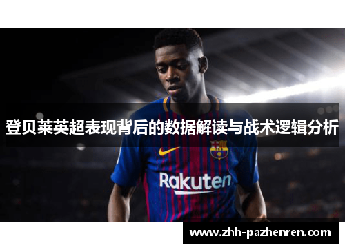 登贝莱英超表现背后的数据解读与战术逻辑分析