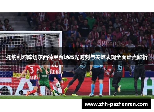 托纳利对阵切尔西德甲赛场高光时刻与关键表现全面盘点解析 托纳利对阵切尔西德甲赛场高光时刻与关键表现全面盘点解析