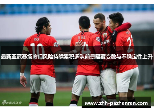 最新亚冠赛场冷门风险持续累积多队前景暗藏变数与不确定性上升 最新亚冠赛场冷门风险持续累积多队前景暗藏变数与不确定性上升