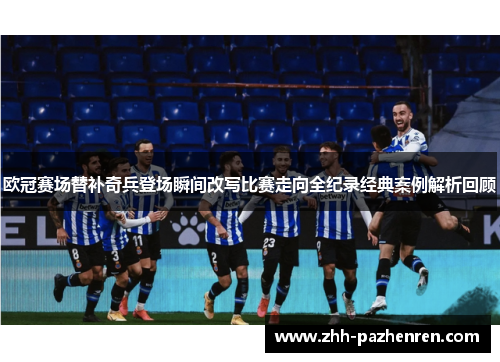 欧冠赛场替补奇兵登场瞬间改写比赛走向全纪录经典案例解析回顾 欧冠赛场替补奇兵登场瞬间改写比赛走向全纪录经典案例解析回顾