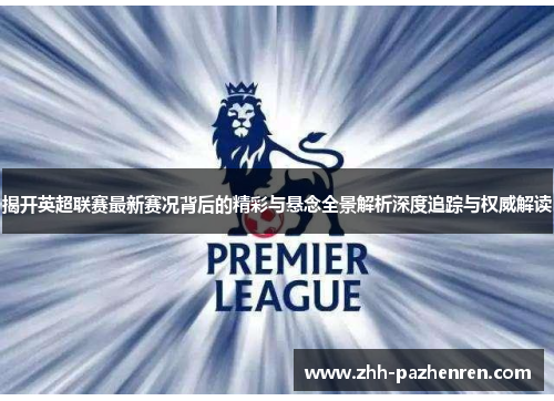 揭开英超联赛最新赛况背后的精彩与悬念全景解析深度追踪与权威解读
