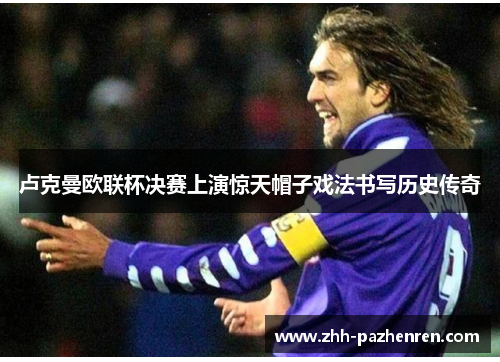 卢克曼欧联杯决赛上演惊天帽子戏法书写历史传奇