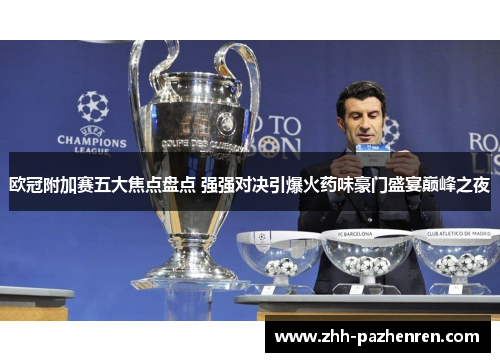 欧冠附加赛五大焦点盘点 强强对决引爆火药味豪门盛宴巅峰之夜