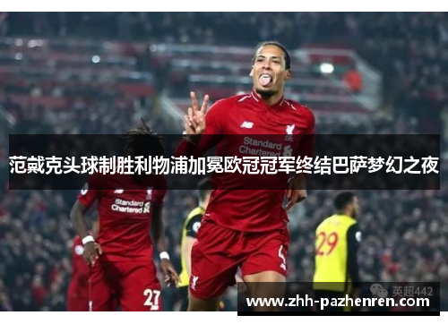 范戴克头球制胜利物浦加冕欧冠冠军终结巴萨梦幻之夜 范戴克头球制胜利物浦加冕欧冠冠军终结巴萨梦幻之夜