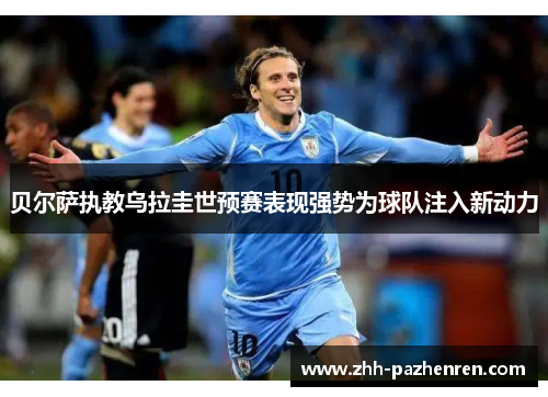 贝尔萨执教乌拉圭世预赛表现强势为球队注入新动力 贝尔萨执教乌拉圭世预赛表现强势为球队注入新动力