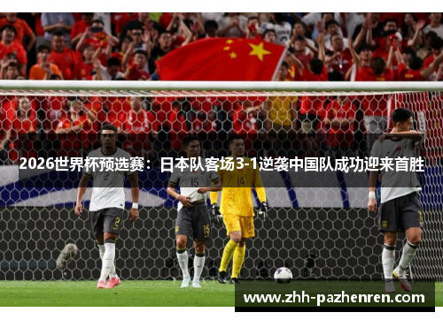 2026世界杯预选赛：日本队客场3-1逆袭中国队成功迎来首胜