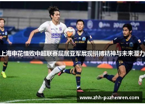 上海申花惜败中超联赛屈居亚军展现拼搏精神与未来潜力