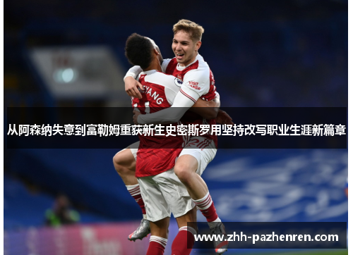 从阿森纳失意到富勒姆重获新生史密斯罗用坚持改写职业生涯新篇章