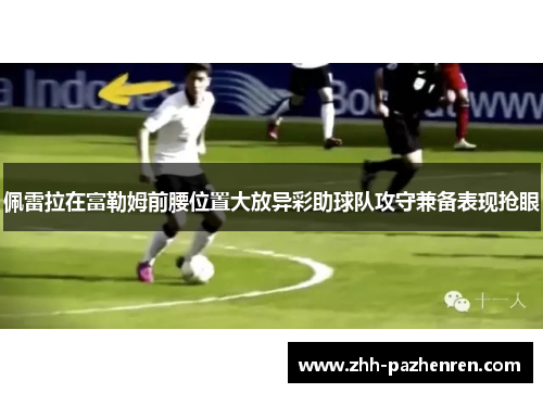 佩雷拉在富勒姆前腰位置大放异彩助球队攻守兼备表现抢眼