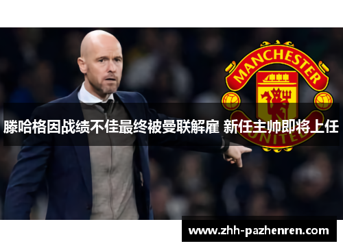 滕哈格因战绩不佳最终被曼联解雇 新任主帅即将上任