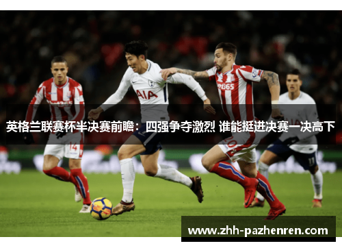 英格兰联赛杯半决赛前瞻:四强争夺激烈 谁能挺进决赛一决高下 英格兰联赛杯半决赛前瞻:四强争夺激烈 谁能挺进决赛一决高下